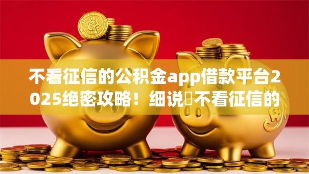 不看征信的公积金app借款平台2025绝密攻略！细说​不看征信的公积金网贷软件贷款