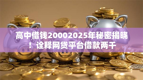 高中借钱20002025年秘密揭晓！诠释网贷平台借款两千
