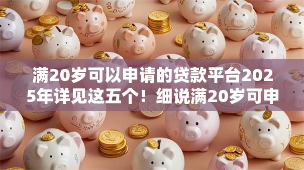 满20岁可以申请的贷款平台2025年详见这五个!细说满20岁可申请的借钱软件 满20岁可以申请的贷款平台2025年详见这五个!细说满20岁可申请的借钱软件