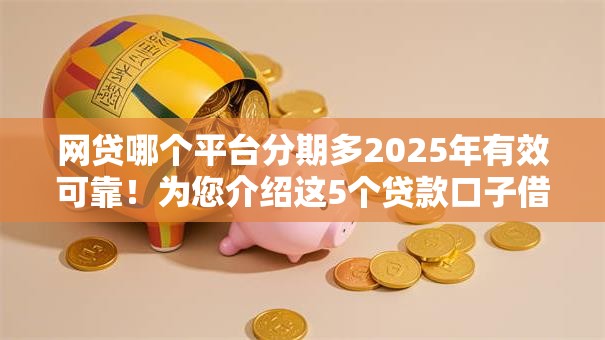 网贷哪个平台分期多2025年有效可靠！为您介绍这5个贷款口子借钱分期多