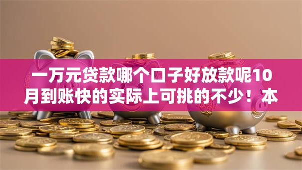 一万元贷款哪个口子好放款呢10月到账快的实际上可挑的不少!本篇为您深度汇集这五个网贷口子! 一万元贷款哪个口子好放款呢10月到账快的实际上可挑的不少!本篇为您深度汇集这五个网贷口子!
