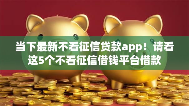 当下最新不看征信贷款app!请看这5个不看征信借钱平台借款 当下最新不看征信贷款app!请看这5个不看征信借钱平台借款