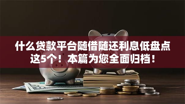 什么贷款平台随借随还利息低盘点这5个!本篇为您全面归档! 什么贷款平台随借随还利息低盘点这5个!本篇为您全面归档!