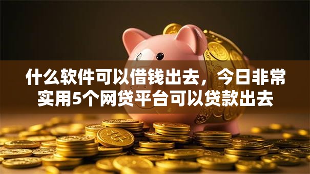 什么软件可以借钱出去,今日非常实用5个网贷平台可以贷款出去 什么软件可以借钱出去,今日非常实用5个网贷平台可以贷款出去