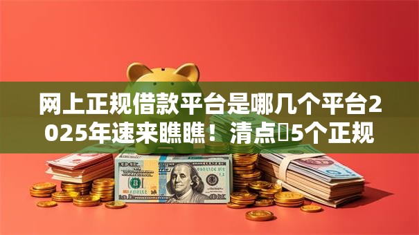 网上正规借款平台是哪几个平台2025年速来瞧瞧!清点5个正规网贷口子软件是借钱贷款的 网上正规借款平台是哪几个平台2025年速来瞧瞧!清点5个正规网贷口子软件是借钱贷款的