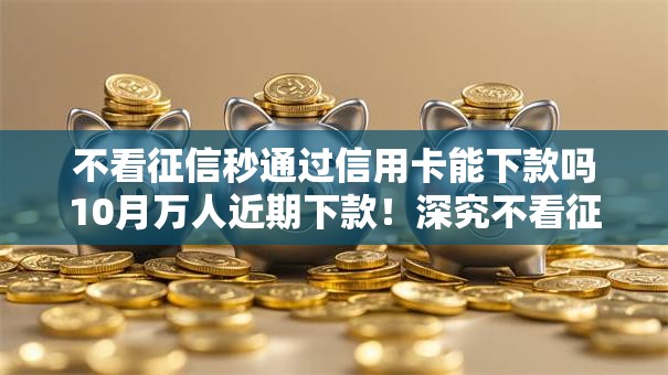 不看征信秒通过信用卡能下款吗10月万人近期下款！深究不看征信秒批网贷平台能借钱
