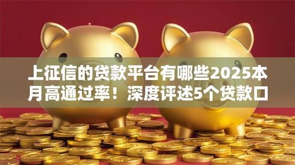 上征信的贷款平台有哪些2025本月高通过率！深度评述5个贷款口子上征信借钱软件有哪些2025