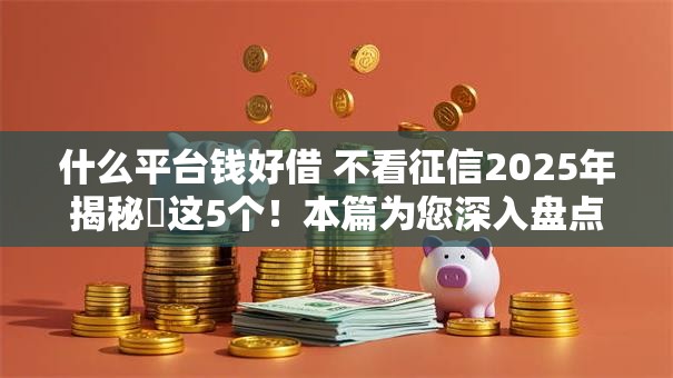 什么平台钱好借 不看征信2025年揭秘​这5个！本篇为您深入盘点！