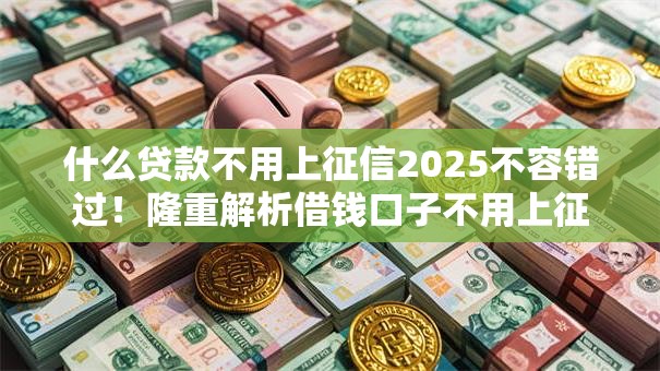 什么贷款不用上征信2025不容错过！隆重解析借钱口子不用上征信