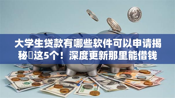 大学生贷款有哪些软件可以申请揭秘这5个!深度更新那里能借钱不看征信大数据 大学生贷款有哪些软件可以申请揭秘这5个!深度更新那里能借钱不看征信大数据
