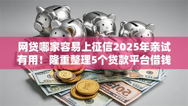 网贷哪家容易上征信2025年亲试有用！隆重整理5个贷款平台借钱容易上征信