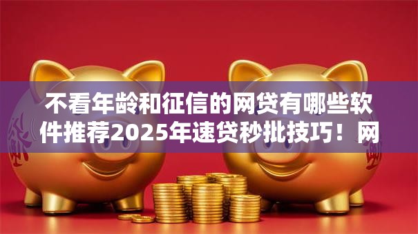 不看年龄和征信的网贷有哪些软件推荐2025年速贷秒批技巧!网罗借款口子不看年龄和征信的 不看年龄和征信的网贷有哪些软件推荐2025年速贷秒批技巧!网罗借款口子不看年龄和征信的