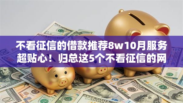 不看征信的借款推荐8w10月服务超贴心!归总这5个不看征信的网贷平台口子8w 不看征信的借款推荐8w10月服务超贴心!归总这5个不看征信的网贷平台口子8w