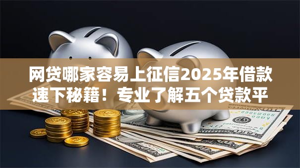 网贷哪家容易上征信2025年借款速下秘籍!专业了解五个贷款平台借钱容易上征信 网贷哪家容易上征信2025年借款速下秘籍!专业了解五个贷款平台借钱容易上征信
