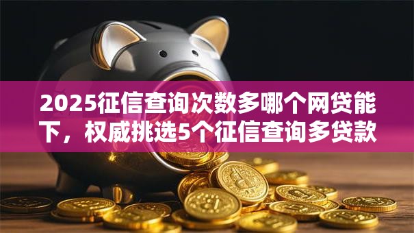 2025征信查询次数多哪个网贷能下，权威挑选5个征信查询多贷款平台能下款