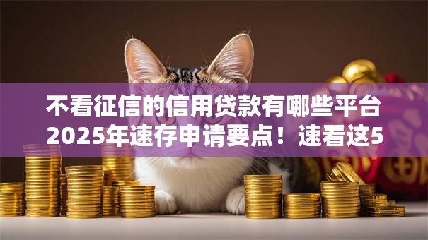 不看征信的信用贷款有哪些平台2025年速存申请要点!速看这5个适合大学生的借贷平台 不看征信的信用贷款有哪些平台2025年速存申请要点!速看这5个适合大学生的借贷平台