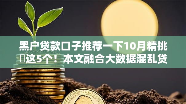 黑户贷款口子推荐一下10月精挑​这5个！本文融合大数据混乱贷款口子