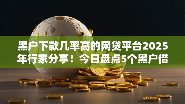 黑户下款几率高的网贷平台2025年行家分享！今日盘点5个黑户借钱下款几率高的口子