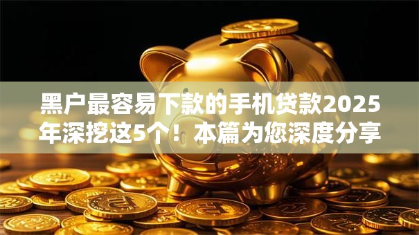 黑户最容易下款的手机贷款2025年深挖这5个！本篇为您深度分享！
