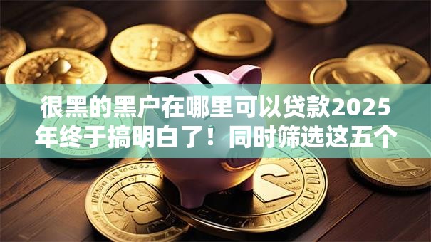 很黑的黑户在哪里可以贷款2025年终于搞明白了!同时筛选这五个很黑的网贷在平台可以借钱 很黑的黑户在哪里可以贷款2025年终于搞明白了!同时筛选这五个很黑的网贷在平台可以借钱