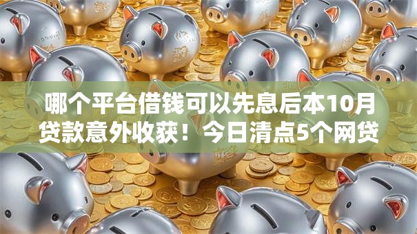 哪个平台借钱可以先息后本10月贷款意外收获！今日清点5个网贷口子贷款可以先息后本