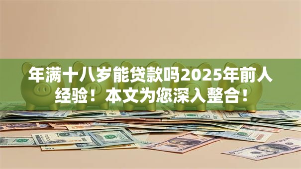 年满十八岁能贷款吗2025年前人经验！本文为您深入整合！