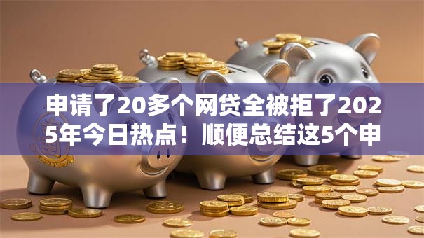 申请了20多个网贷全被拒了2025年今日热点！顺便总结这5个申请了二十多个借钱平台全拒了