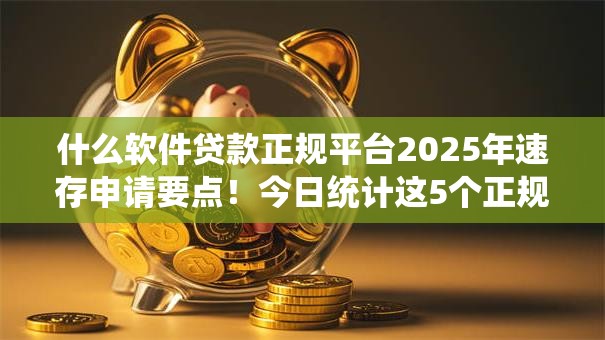 什么软件贷款正规平台2025年速存申请要点!今日统计这5个正规网贷借钱软件口子 什么软件贷款正规平台2025年速存申请要点!今日统计这5个正规网贷借钱软件口子