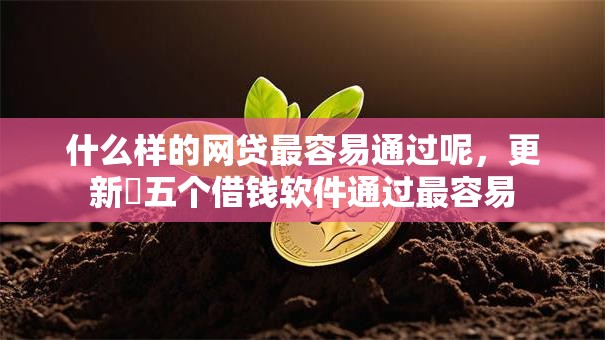 什么样的网贷最容易通过呢,更新五个借钱软件通过最容易 什么样的网贷最容易通过呢,更新五个借钱软件通过最容易