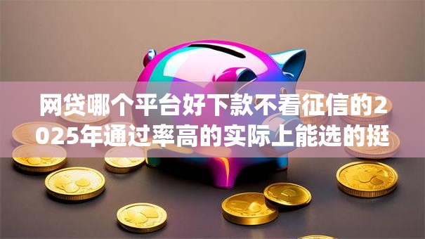 网贷哪个平台好下款不看征信的2025年通过率高的实际上能选的挺多!今天为您深入归结这5个贷款app! 网贷哪个平台好下款不看征信的2025年通过率高的实际上能选的挺多!今天为您深入归结这5个贷款app!