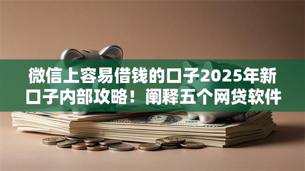 微信上容易借钱的口子2025年新口子内部攻略!阐释五个网贷软件上贷款比较方便 微信上容易借钱的口子2025年新口子内部攻略!阐释五个网贷软件上贷款比较方便