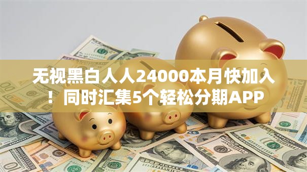 无视黑白人人24000本月快加入!同时汇集5个轻松分期APP 无视黑白人人24000本月快加入!同时汇集5个轻松分期APP