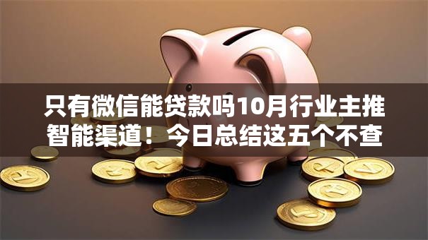 只有微信能贷款吗10月行业主推智能渠道!今日总结这五个不查芝麻信用贷款软件 只有微信能贷款吗10月行业主推智能渠道!今日总结这五个不查芝麻信用贷款软件