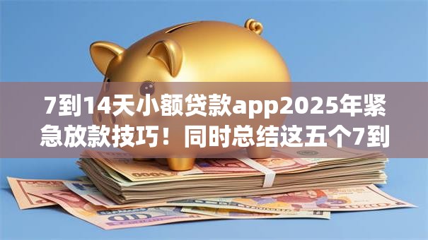 7到14天小额贷款app2025年紧急放款技巧!同时总结这五个7到30天的借款平台2025 7到14天小额贷款app2025年紧急放款技巧!同时总结这五个7到30天的借款平台2025