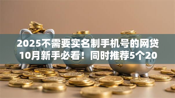 2025不需要实名制手机号的网贷10月新手必看!同时推荐5个2025平台贷款不用实名手机号 2025不需要实名制手机号的网贷10月新手必看!同时推荐5个2025平台贷款不用实名手机号