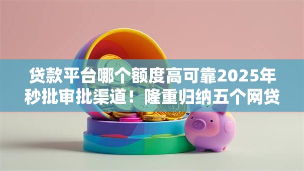 贷款平台哪个额度高可靠2025年秒批审批渠道!隆重归纳五个网贷口子借钱额度高可靠软件 贷款平台哪个额度高可靠2025年秒批审批渠道!隆重归纳五个网贷口子借钱额度高可靠软件