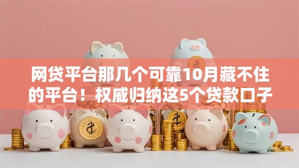 网贷平台那几个可靠10月藏不住的平台!权威归纳这5个贷款口子这些借钱软件可靠 网贷平台那几个可靠10月藏不住的平台!权威归纳这5个贷款口子这些借钱软件可靠