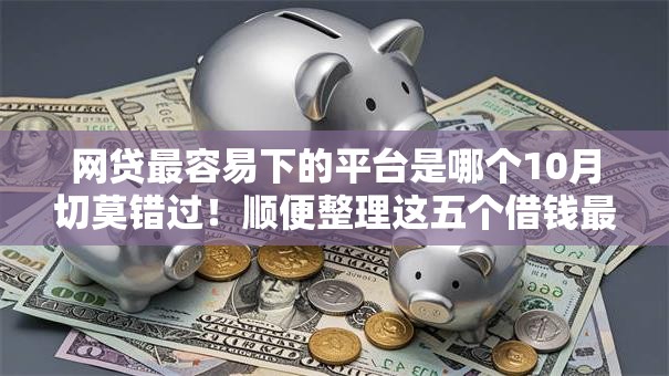 网贷最容易下的平台是哪个10月切莫错过!顺便整理这五个借钱最容易的口子是贷款 网贷最容易下的平台是哪个10月切莫错过!顺便整理这五个借钱最容易的口子是贷款