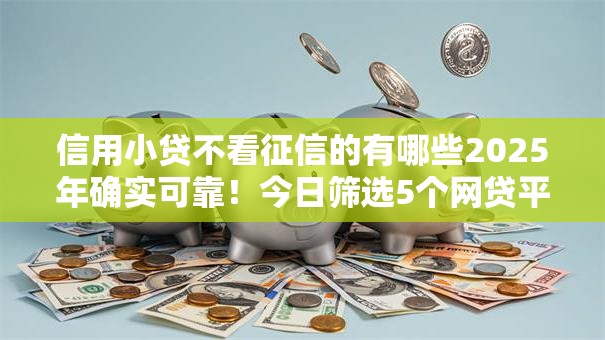 信用小贷不看征信的有哪些2025年确实可靠!今日筛选5个网贷平台不要芝麻分 信用小贷不看征信的有哪些2025年确实可靠!今日筛选5个网贷平台不要芝麻分