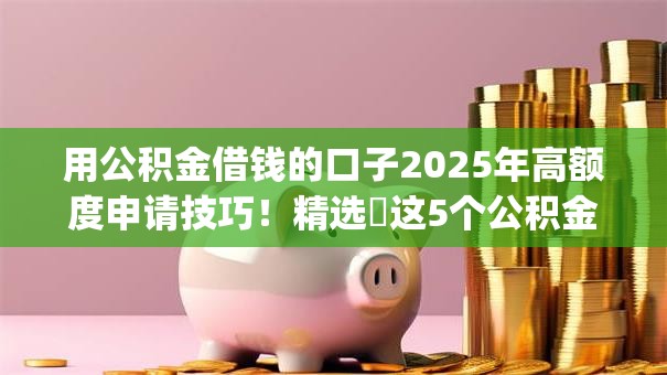 用公积金借钱的口子2025年高额度申请技巧!精选这5个公积金贷款的app 用公积金借钱的口子2025年高额度申请技巧!精选这5个公积金贷款的app