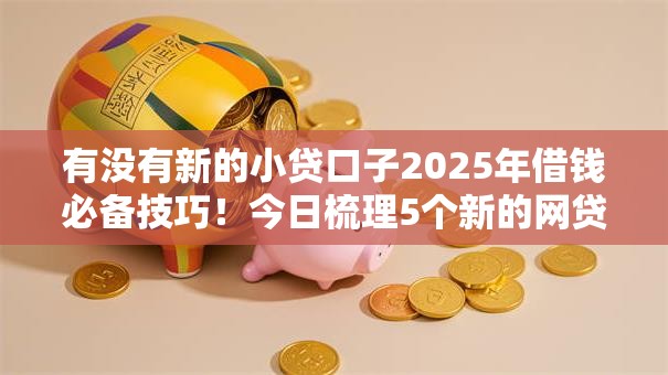 有没有新的小贷口子2025年借钱必备技巧!今日梳理5个新的网贷平台可以借钱 有没有新的小贷口子2025年借钱必备技巧!今日梳理5个新的网贷平台可以借钱