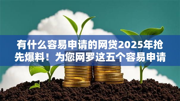 有什么容易申请的网贷2025年抢先爆料!为您网罗这五个容易申请的借款平台 有什么容易申请的网贷2025年抢先爆料!为您网罗这五个容易申请的借款平台