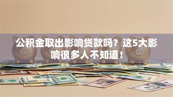 公积金取出影响贷款吗？这5大影响很多人不知道！