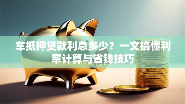 车抵押贷款利息多少？一文搞懂利率计算与省钱技巧