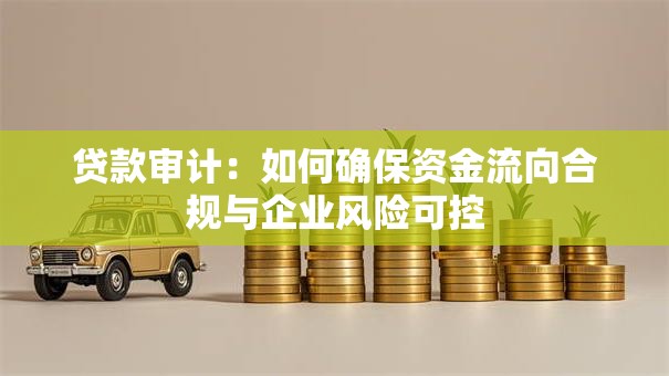 贷款审计：如何确保资金流向合规与企业风险可控