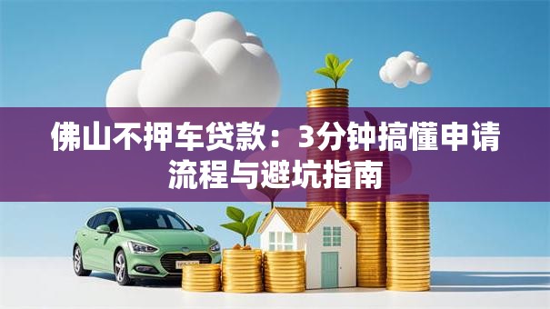 佛山不押车贷款：3分钟搞懂申请流程与避坑指南