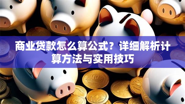 商业贷款怎么算公式？详细解析计算方法与实用技巧