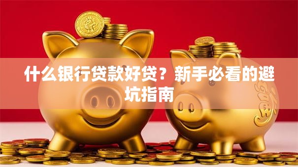什么银行贷款好贷？新手必看的避坑指南
