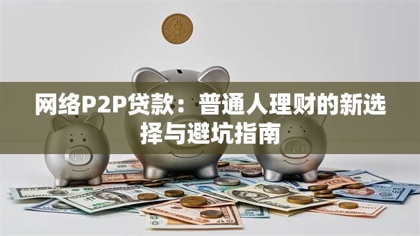 网络P2P贷款：普通人理财的新选择与避坑指南