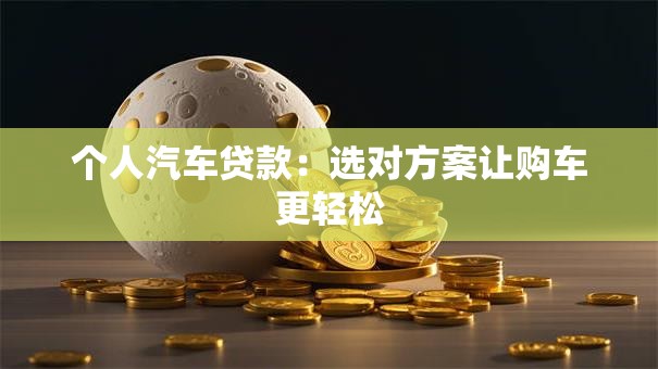 个人汽车贷款：选对方案让购车更轻松